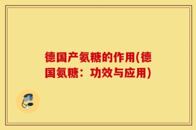 德国产氨糖的作用(德国氨糖：功效与应用)