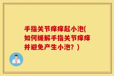 手指关节痒痒起小泡(如何缓解手指关节痒痒并避免产生小泡？)
