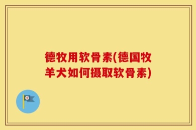 德牧用软骨素(德国牧羊犬如何摄取软骨素)