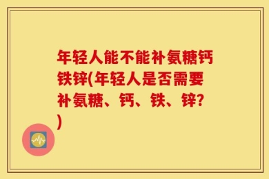 年轻人能不能补氨糖钙铁锌(年轻人是否需要补氨糖、钙、铁、锌？)