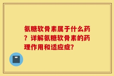 氨糖软骨素属于什么药？详解氨糖软骨素的药理作用和适应症？