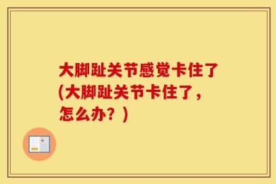 大脚趾关节感觉卡住了(大脚趾关节卡住了，怎么办？)
