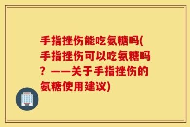 手指挫伤能吃氨糖吗(手指挫伤可以吃氨糖吗？——关于手指挫伤的氨糖使用建议)