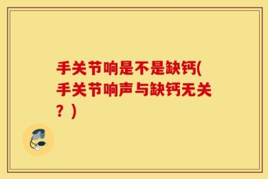 手关节响是不是缺钙(手关节响声与缺钙无关？)
