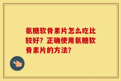 氨糖软骨素片怎么吃比较好？正确使用氨糖软骨素片的方法？