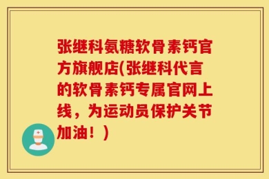 张继科氨糖软骨素钙官方旗舰店(张继科代言的软骨素钙专属官网上线，为运动员保护关节加油！)