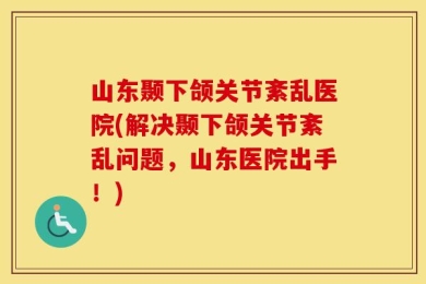 山东颞下颌关节紊乱医院(解决颞下颌关节紊乱问题，山东医院出手！)