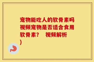 宠物能吃人的软骨素吗视频宠物是否适合食用软骨素？  视频解析)