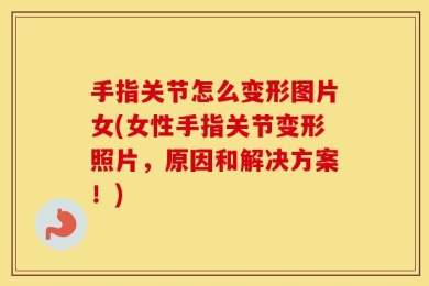 手指关节怎么变形图片女(女性手指关节变形照片，原因和解决方案！)