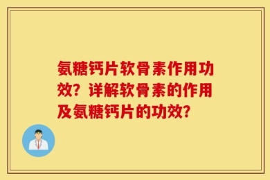 氨糖钙片软骨素作用功效？详解软骨素的作用及氨糖钙片的功效？
