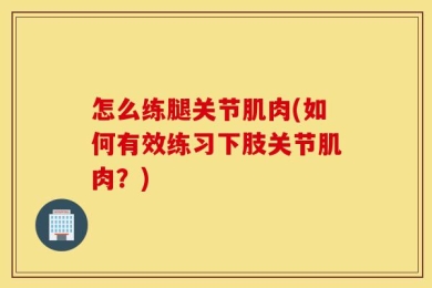 怎么练腿关节肌肉(如何有效练习下肢关节肌肉？)