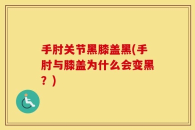 手肘关节黑膝盖黑(手肘与膝盖为什么会变黑？)