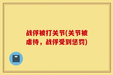 战俘被打关节(关节被虐待，战俘受到惩罚)