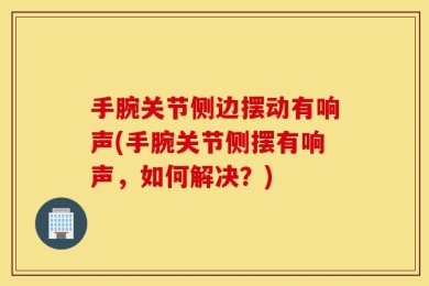 手腕关节侧边摆动有响声(手腕关节侧摆有响声，如何解决？)
