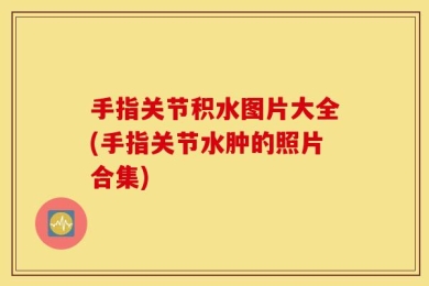 手指关节积水图片大全(手指关节水肿的照片合集)