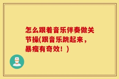 怎么跟着音乐伴奏做关节操(跟音乐跳起来，暴瘦有奇效！)