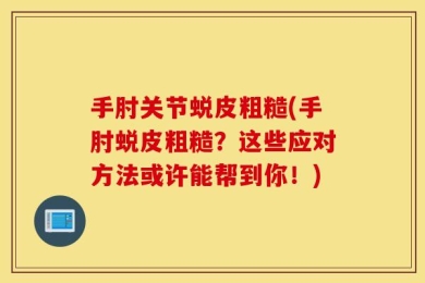 手肘关节蜕皮粗糙(手肘蜕皮粗糙？这些应对方法或许能帮到你！)