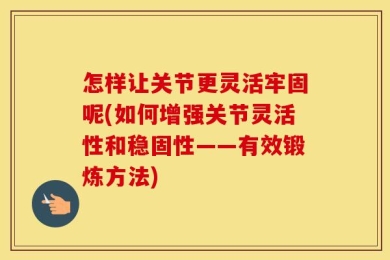 怎样让关节更灵活牢固呢(如何增强关节灵活性和稳固性——有效锻炼方法)