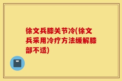 徐文兵膝关节冷(徐文兵采用冷疗方法缓解膝部不适)