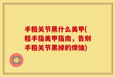 手粗关节黑什么美甲(粗手指美甲指南，告别手粗关节黑掉的烦恼)