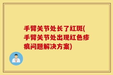 手臂关节处长了红斑(手臂关节处出现红色疹痕问题解决方案)