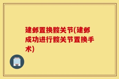 建邺置换髋关节(建邺成功进行髋关节置换手术)
