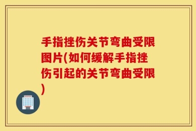 手指挫伤关节弯曲受限图片(如何缓解手指挫伤引起的关节弯曲受限)
