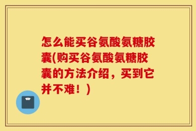 怎么能买谷氨酸氨糖胶囊(购买谷氨酸氨糖胶囊的方法介绍，买到它并不难！)