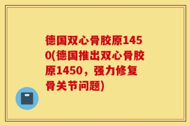 德国双心骨胶原1450(德国推出双心骨胶原1450，强力修复骨关节问题)