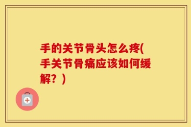 手的关节骨头怎么疼(手关节骨痛应该如何缓解？)