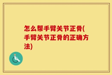 怎么帮手臂关节正骨(手臂关节正骨的正确方法)