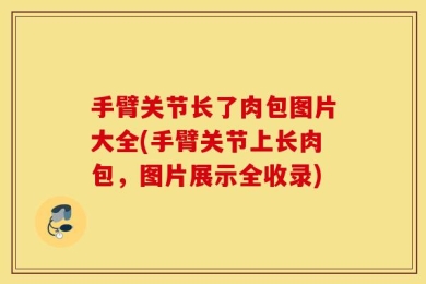 手臂关节长了肉包图片大全(手臂关节上长肉包，图片展示全收录)
