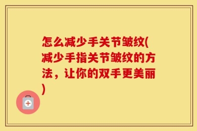 怎么减少手关节皱纹(减少手指关节皱纹的方法，让你的双手更美丽)