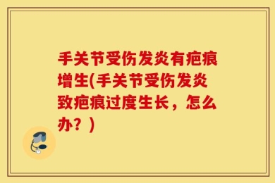 手关节受伤发炎有疤痕增生(手关节受伤发炎致疤痕过度生长，怎么办？)