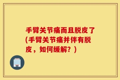 手臂关节痛而且脱皮了(手臂关节痛并伴有脱皮，如何缓解？)