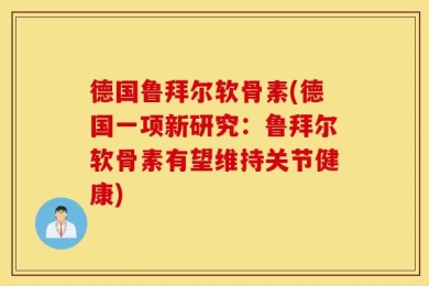 德国鲁拜尔软骨素(德国一项新研究：鲁拜尔软骨素有望维持关节健康)