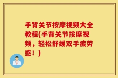 手背关节按摩视频大全教程(手背关节按摩视频，轻松舒缓双手疲劳感！)