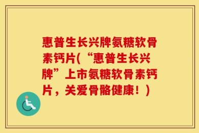 惠普生长兴牌氨糖软骨素钙片(“惠普生长兴牌”上市氨糖软骨素钙片，关爱骨骼健康！)
