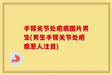 手臂关节处疤痕图片男生(男生手臂关节处疤痕惹人注目)