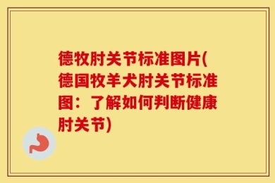 德牧肘关节标准图片(德国牧羊犬肘关节标准图：了解如何判断健康肘关节)