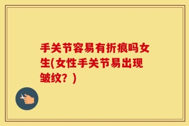 手关节容易有折痕吗女生(女性手关节易出现皱纹？)