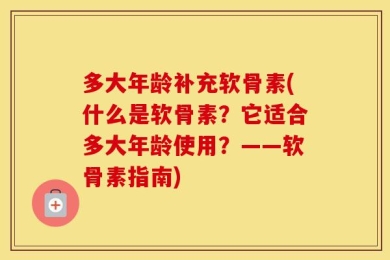 多大年龄补充软骨素(什么是软骨素？它适合多大年龄使用？——软骨素指南)