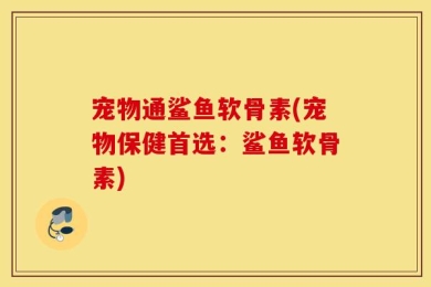 宠物通鲨鱼软骨素(宠物保健首选：鲨鱼软骨素)