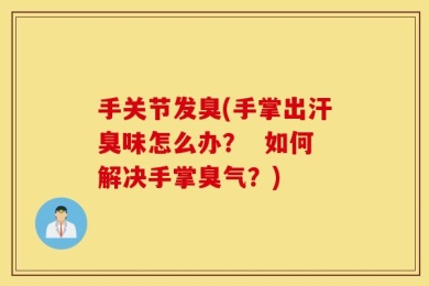手关节发臭(手掌出汗臭味怎么办？  如何解决手掌臭气？)