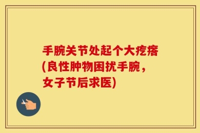 手腕关节处起个大疙瘩(良性肿物困扰手腕，女子节后求医)