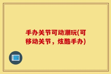 手办关节可动潮玩(可移动关节，炫酷手办)