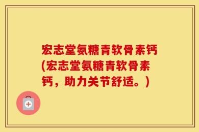 宏志堂氨糖青软骨素钙(宏志堂氨糖青软骨素钙，助力关节舒适。)