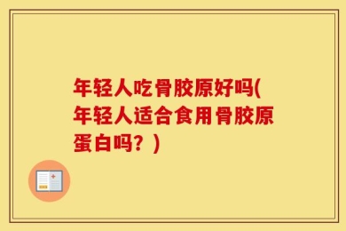 年轻人吃骨胶原好吗(年轻人适合食用骨胶原蛋白吗？)