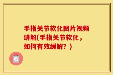 手指关节软化图片视频讲解(手指关节软化，如何有效缓解？)