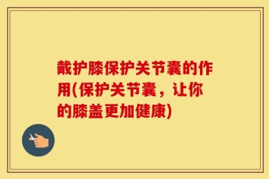戴护膝保护关节囊的作用(保护关节囊，让你的膝盖更加健康)